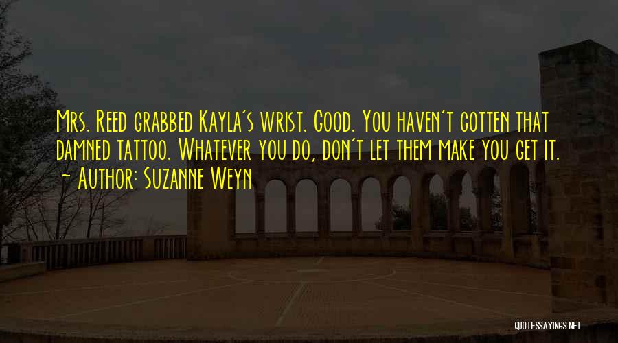 Suzanne Weyn Quotes: Mrs. Reed Grabbed Kayla's Wrist. Good. You Haven't Gotten That Damned Tattoo. Whatever You Do, Don't Let Them Make You