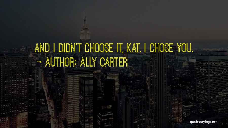 Ally Carter Quotes: And I Didn't Choose It, Kat. I Chose You.