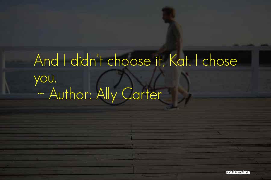 Ally Carter Quotes: And I Didn't Choose It, Kat. I Chose You.
