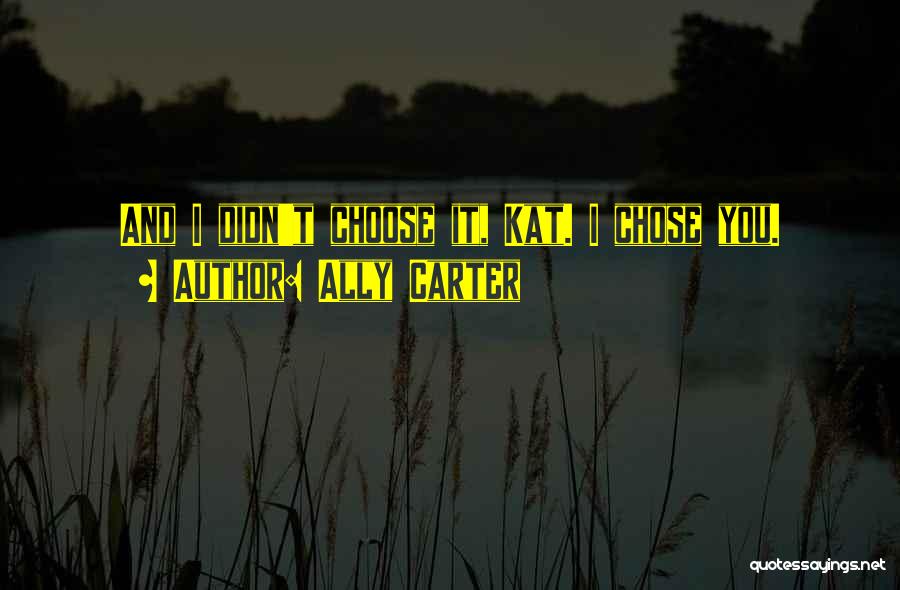 Ally Carter Quotes: And I Didn't Choose It, Kat. I Chose You.