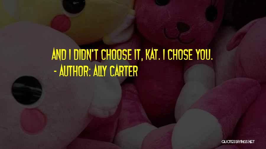 Ally Carter Quotes: And I Didn't Choose It, Kat. I Chose You.