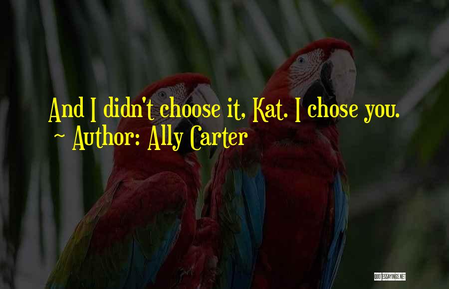 Ally Carter Quotes: And I Didn't Choose It, Kat. I Chose You.