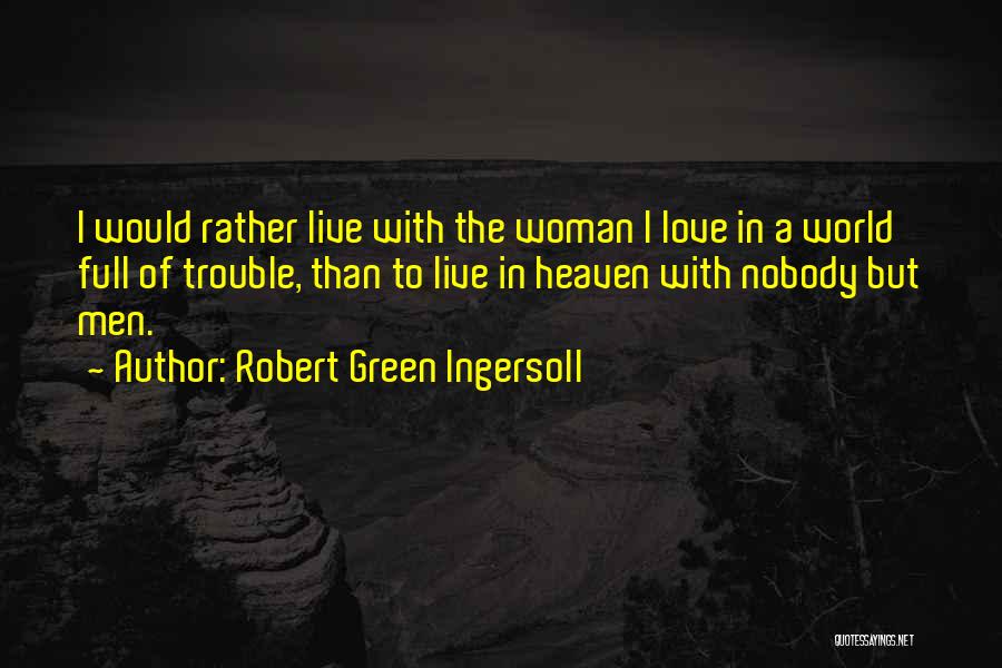 Robert Green Ingersoll Quotes: I Would Rather Live With The Woman I Love In A World Full Of Trouble, Than To Live In Heaven