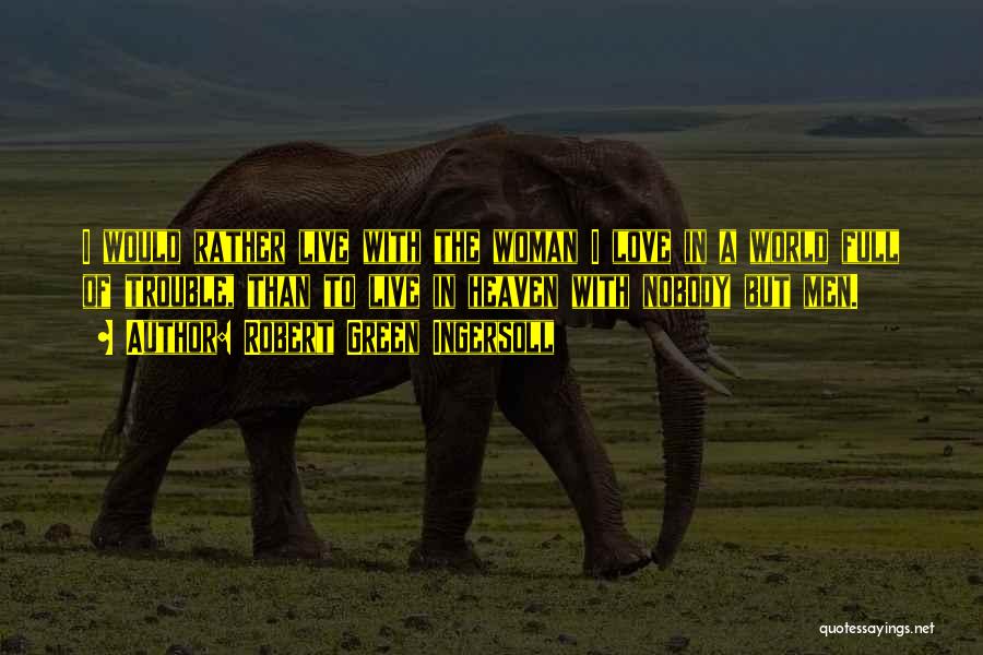 Robert Green Ingersoll Quotes: I Would Rather Live With The Woman I Love In A World Full Of Trouble, Than To Live In Heaven