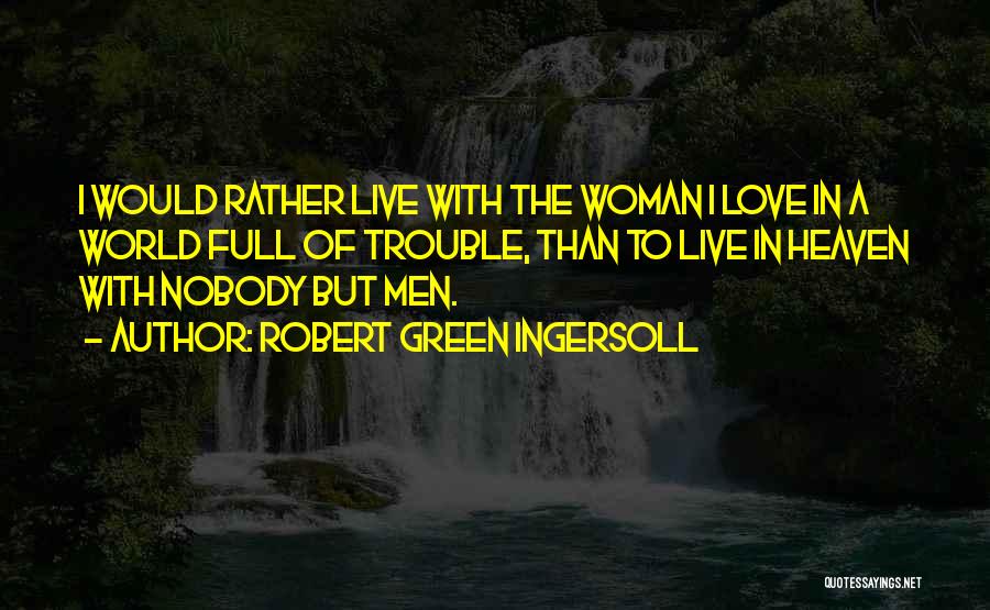 Robert Green Ingersoll Quotes: I Would Rather Live With The Woman I Love In A World Full Of Trouble, Than To Live In Heaven