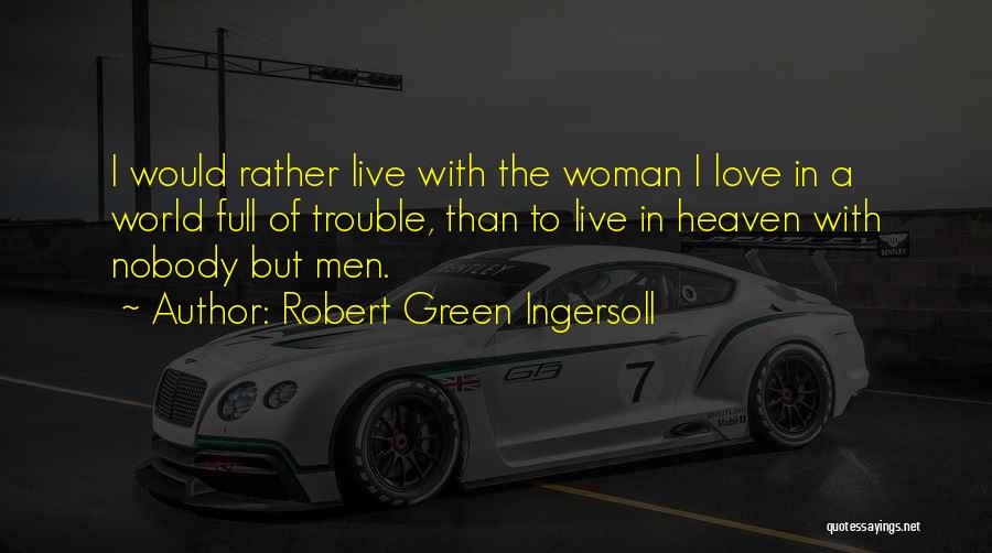 Robert Green Ingersoll Quotes: I Would Rather Live With The Woman I Love In A World Full Of Trouble, Than To Live In Heaven
