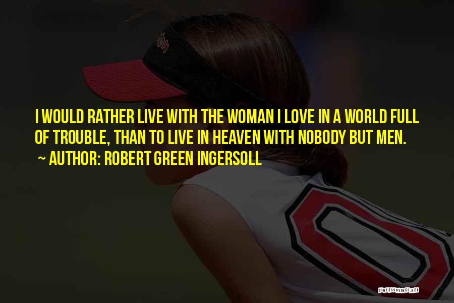 Robert Green Ingersoll Quotes: I Would Rather Live With The Woman I Love In A World Full Of Trouble, Than To Live In Heaven