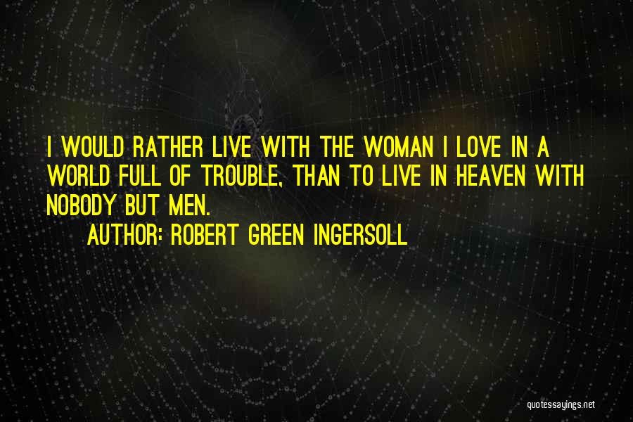Robert Green Ingersoll Quotes: I Would Rather Live With The Woman I Love In A World Full Of Trouble, Than To Live In Heaven