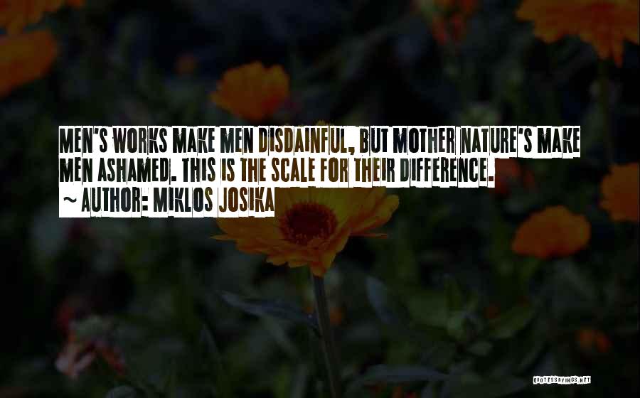 Miklos Josika Quotes: Men's Works Make Men Disdainful, But Mother Nature's Make Men Ashamed. This Is The Scale For Their Difference.