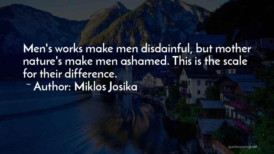 Miklos Josika Quotes: Men's Works Make Men Disdainful, But Mother Nature's Make Men Ashamed. This Is The Scale For Their Difference.