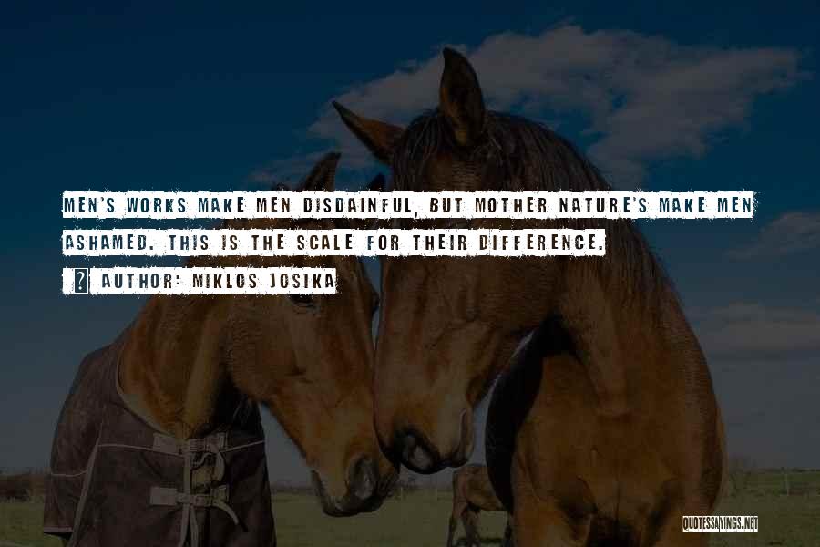 Miklos Josika Quotes: Men's Works Make Men Disdainful, But Mother Nature's Make Men Ashamed. This Is The Scale For Their Difference.