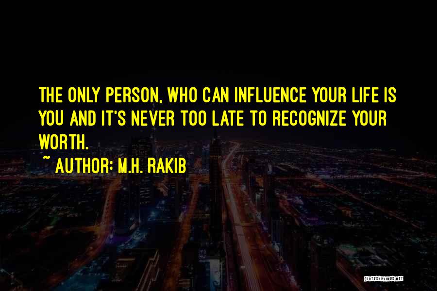 M.H. Rakib Quotes: The Only Person, Who Can Influence Your Life Is You And It's Never Too Late To Recognize Your Worth.