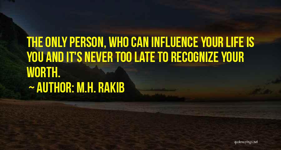 M.H. Rakib Quotes: The Only Person, Who Can Influence Your Life Is You And It's Never Too Late To Recognize Your Worth.