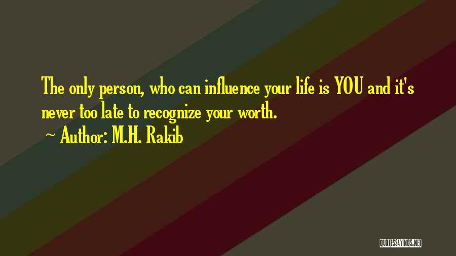 M.H. Rakib Quotes: The Only Person, Who Can Influence Your Life Is You And It's Never Too Late To Recognize Your Worth.