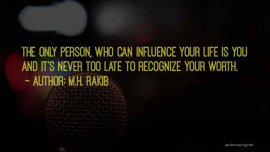 M.H. Rakib Quotes: The Only Person, Who Can Influence Your Life Is You And It's Never Too Late To Recognize Your Worth.