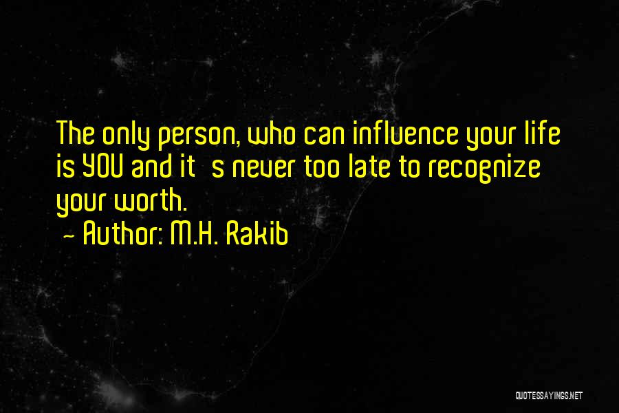 M.H. Rakib Quotes: The Only Person, Who Can Influence Your Life Is You And It's Never Too Late To Recognize Your Worth.