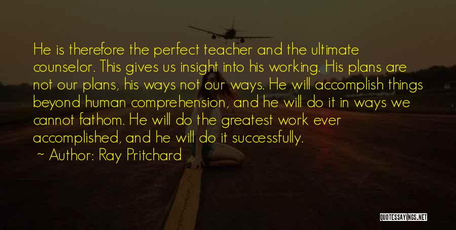 Ray Pritchard Quotes: He Is Therefore The Perfect Teacher And The Ultimate Counselor. This Gives Us Insight Into His Working. His Plans Are