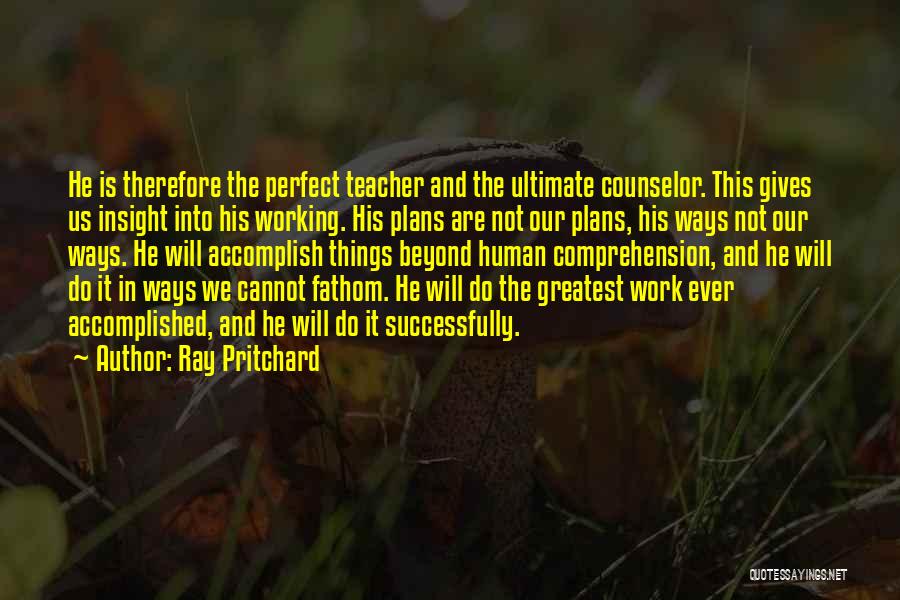 Ray Pritchard Quotes: He Is Therefore The Perfect Teacher And The Ultimate Counselor. This Gives Us Insight Into His Working. His Plans Are