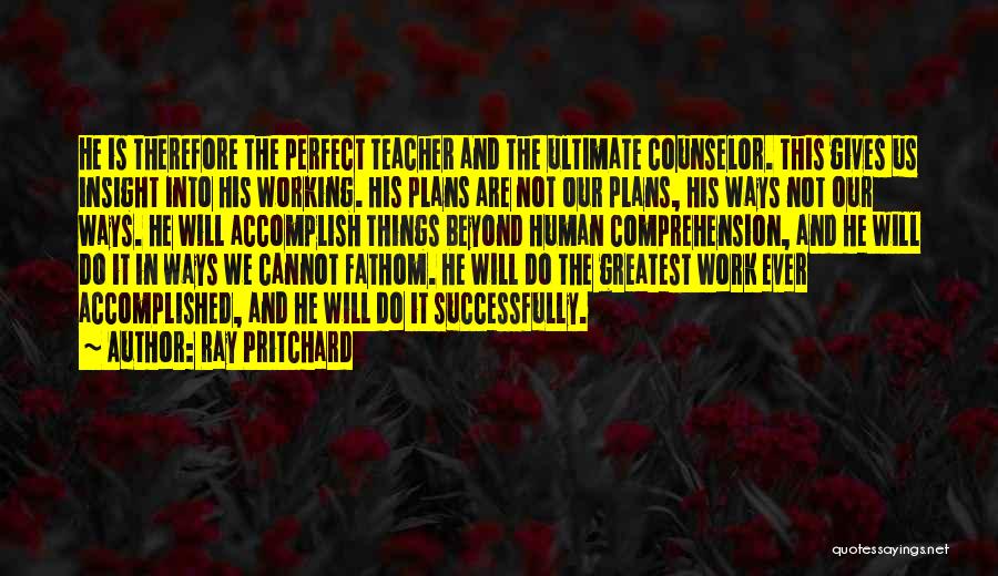 Ray Pritchard Quotes: He Is Therefore The Perfect Teacher And The Ultimate Counselor. This Gives Us Insight Into His Working. His Plans Are