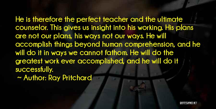 Ray Pritchard Quotes: He Is Therefore The Perfect Teacher And The Ultimate Counselor. This Gives Us Insight Into His Working. His Plans Are