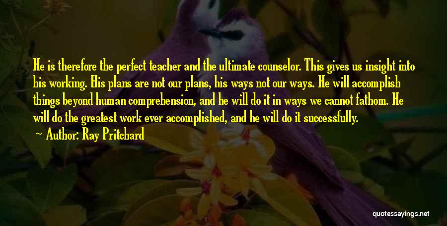 Ray Pritchard Quotes: He Is Therefore The Perfect Teacher And The Ultimate Counselor. This Gives Us Insight Into His Working. His Plans Are