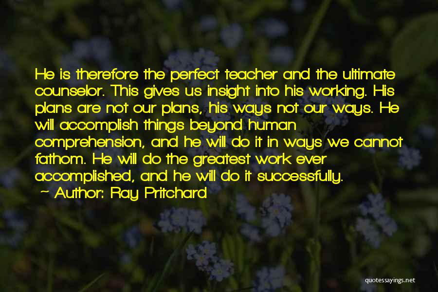 Ray Pritchard Quotes: He Is Therefore The Perfect Teacher And The Ultimate Counselor. This Gives Us Insight Into His Working. His Plans Are