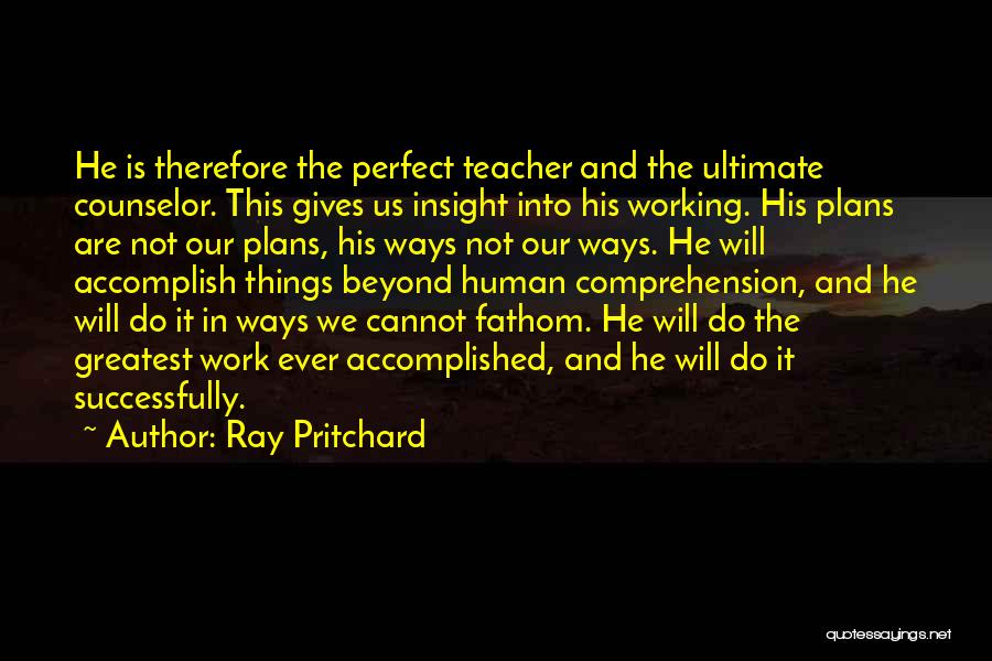 Ray Pritchard Quotes: He Is Therefore The Perfect Teacher And The Ultimate Counselor. This Gives Us Insight Into His Working. His Plans Are