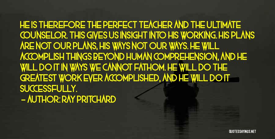 Ray Pritchard Quotes: He Is Therefore The Perfect Teacher And The Ultimate Counselor. This Gives Us Insight Into His Working. His Plans Are