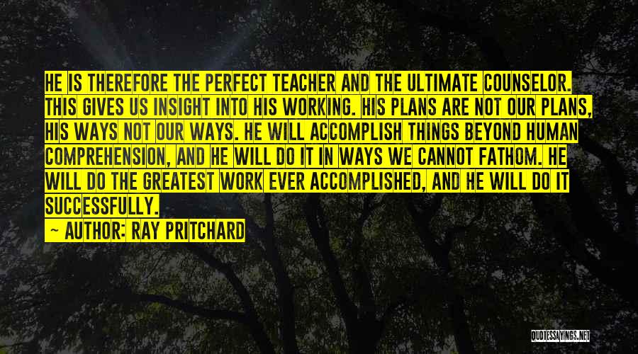 Ray Pritchard Quotes: He Is Therefore The Perfect Teacher And The Ultimate Counselor. This Gives Us Insight Into His Working. His Plans Are