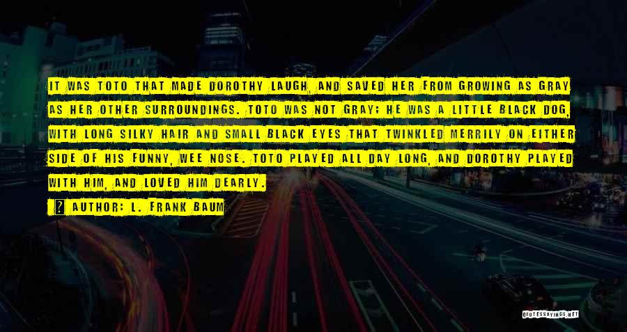 L. Frank Baum Quotes: It Was Toto That Made Dorothy Laugh, And Saved Her From Growing As Gray As Her Other Surroundings. Toto Was