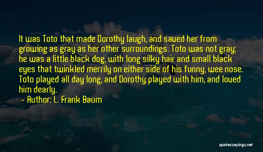 L. Frank Baum Quotes: It Was Toto That Made Dorothy Laugh, And Saved Her From Growing As Gray As Her Other Surroundings. Toto Was