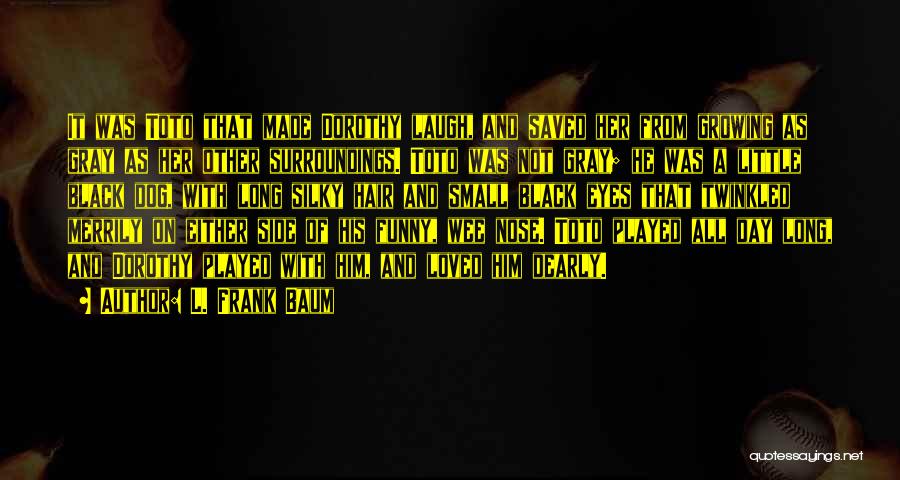 L. Frank Baum Quotes: It Was Toto That Made Dorothy Laugh, And Saved Her From Growing As Gray As Her Other Surroundings. Toto Was