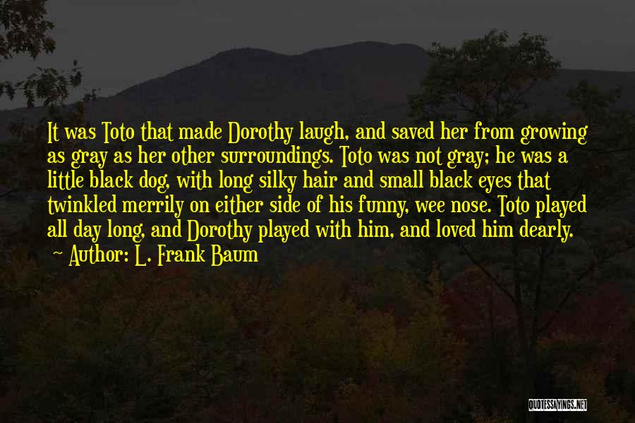 L. Frank Baum Quotes: It Was Toto That Made Dorothy Laugh, And Saved Her From Growing As Gray As Her Other Surroundings. Toto Was