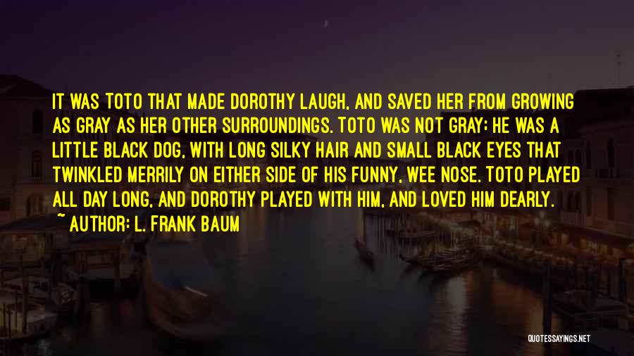 L. Frank Baum Quotes: It Was Toto That Made Dorothy Laugh, And Saved Her From Growing As Gray As Her Other Surroundings. Toto Was