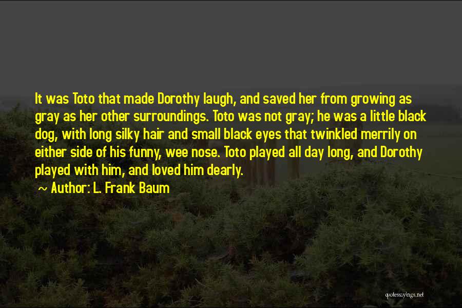 L. Frank Baum Quotes: It Was Toto That Made Dorothy Laugh, And Saved Her From Growing As Gray As Her Other Surroundings. Toto Was