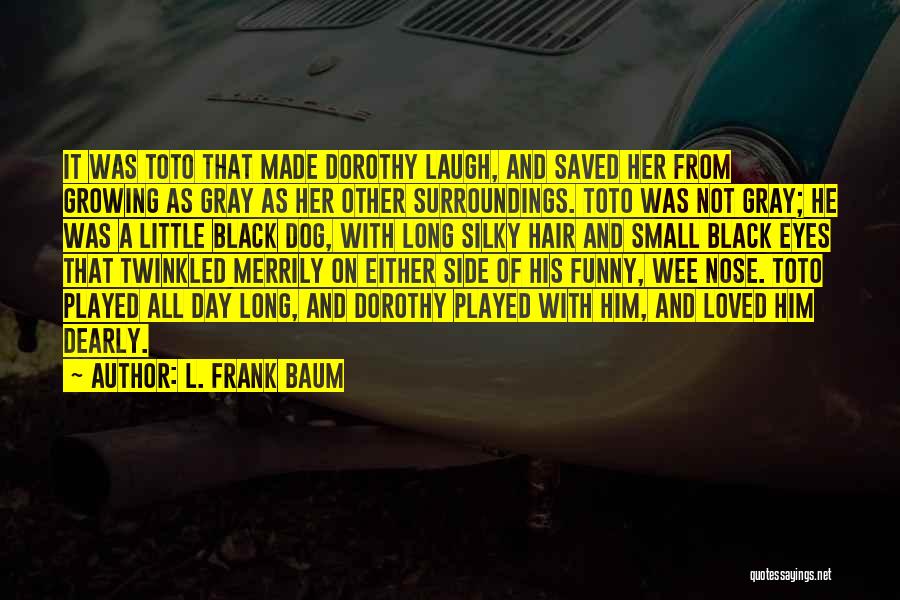 L. Frank Baum Quotes: It Was Toto That Made Dorothy Laugh, And Saved Her From Growing As Gray As Her Other Surroundings. Toto Was