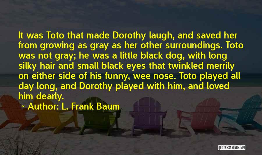 L. Frank Baum Quotes: It Was Toto That Made Dorothy Laugh, And Saved Her From Growing As Gray As Her Other Surroundings. Toto Was