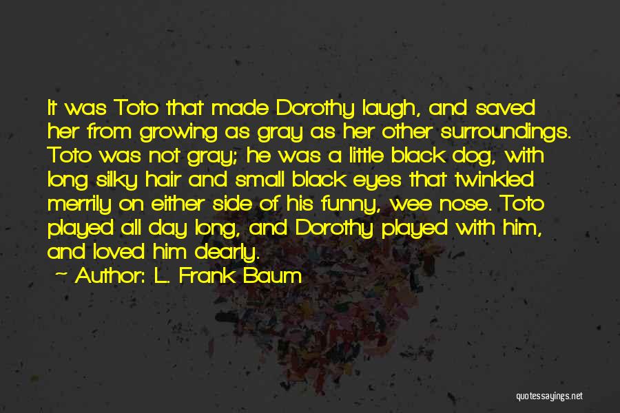 L. Frank Baum Quotes: It Was Toto That Made Dorothy Laugh, And Saved Her From Growing As Gray As Her Other Surroundings. Toto Was