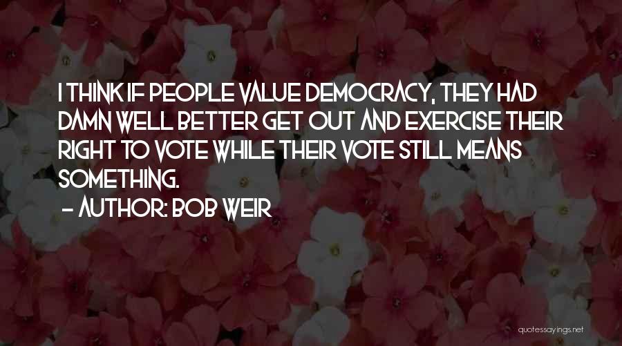 Bob Weir Quotes: I Think If People Value Democracy, They Had Damn Well Better Get Out And Exercise Their Right To Vote While