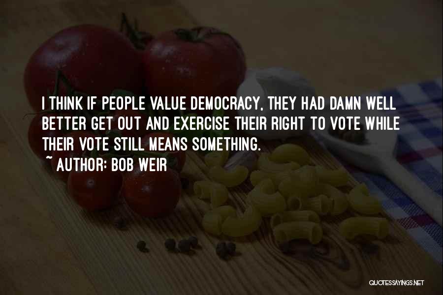 Bob Weir Quotes: I Think If People Value Democracy, They Had Damn Well Better Get Out And Exercise Their Right To Vote While