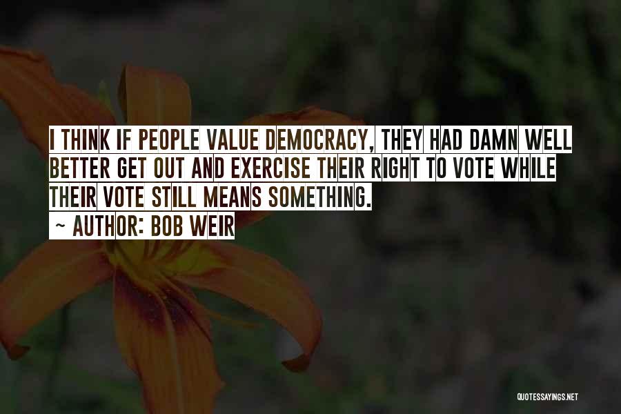 Bob Weir Quotes: I Think If People Value Democracy, They Had Damn Well Better Get Out And Exercise Their Right To Vote While