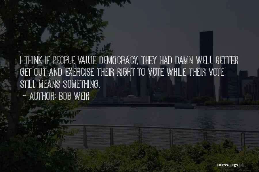 Bob Weir Quotes: I Think If People Value Democracy, They Had Damn Well Better Get Out And Exercise Their Right To Vote While