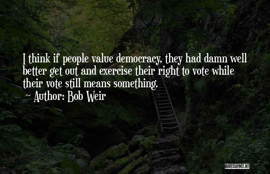 Bob Weir Quotes: I Think If People Value Democracy, They Had Damn Well Better Get Out And Exercise Their Right To Vote While