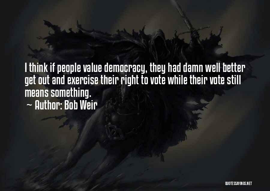 Bob Weir Quotes: I Think If People Value Democracy, They Had Damn Well Better Get Out And Exercise Their Right To Vote While