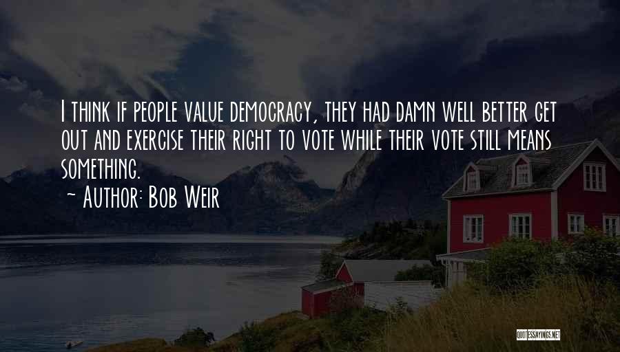 Bob Weir Quotes: I Think If People Value Democracy, They Had Damn Well Better Get Out And Exercise Their Right To Vote While