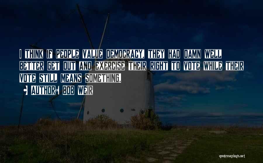 Bob Weir Quotes: I Think If People Value Democracy, They Had Damn Well Better Get Out And Exercise Their Right To Vote While