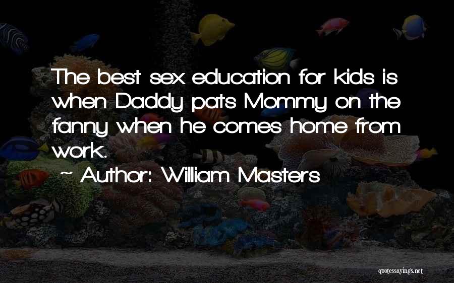 William Masters Quotes: The Best Sex Education For Kids Is When Daddy Pats Mommy On The Fanny When He Comes Home From Work.