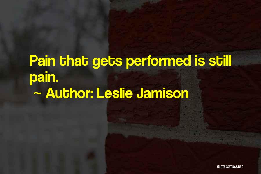 Leslie Jamison Quotes: Pain That Gets Performed Is Still Pain.