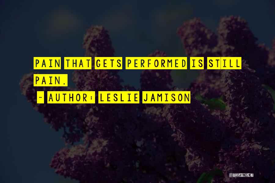 Leslie Jamison Quotes: Pain That Gets Performed Is Still Pain.