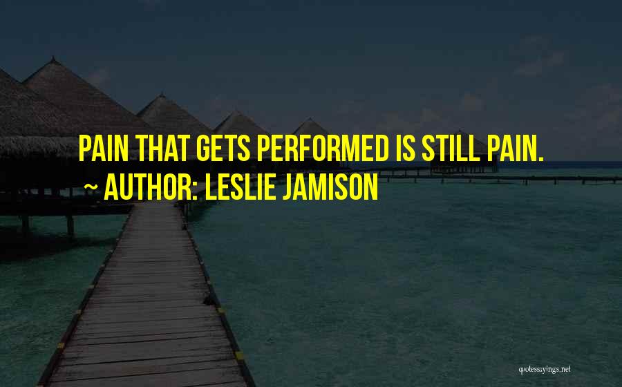 Leslie Jamison Quotes: Pain That Gets Performed Is Still Pain.